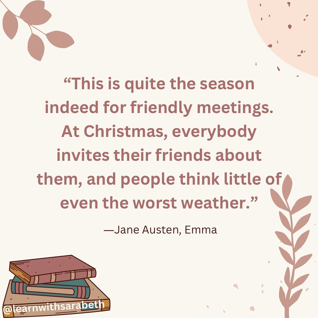 “This is quite the season indeed for friendly meetings.
At Christmas, everybody invites their friends about them, and people think little of even the worst weather.”

-Jane Austen, Emma

@learnwithsarabeth